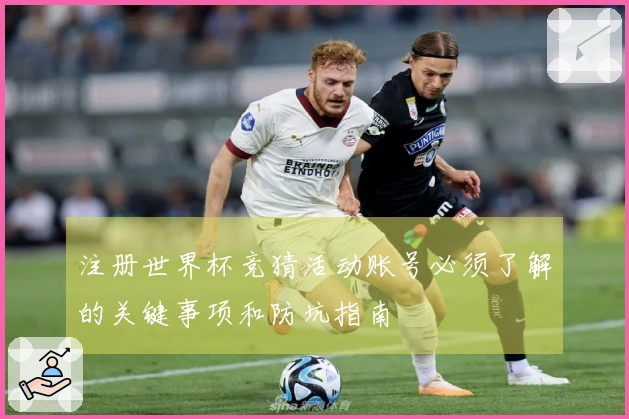 注册世界杯竞猜活动账号必须了解的关键事项和防坑指南