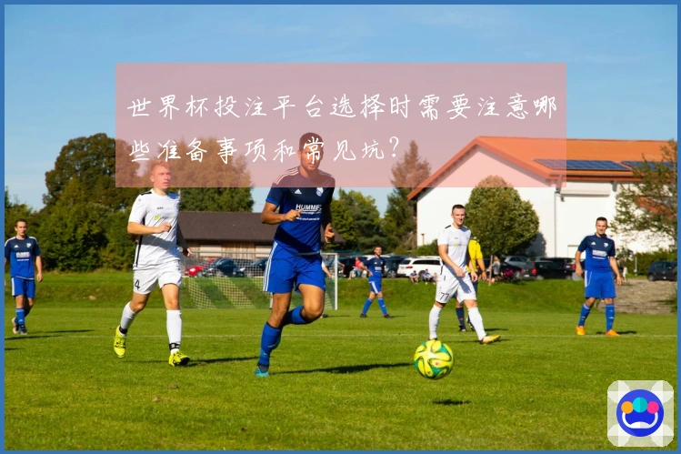 世界杯投注平台选择时需要注意哪些准备事项和常见坑？