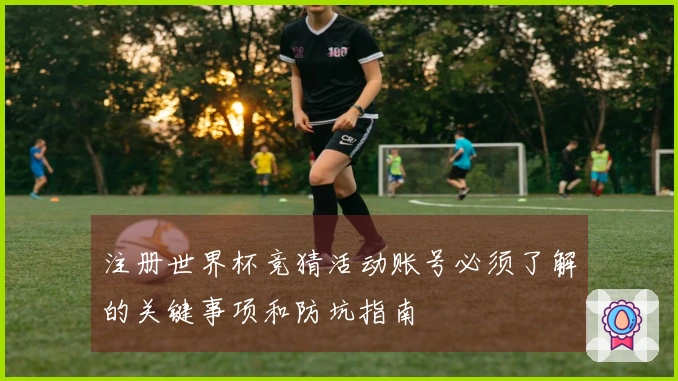 注册世界杯竞猜活动账号必须了解的关键事项和防坑指南