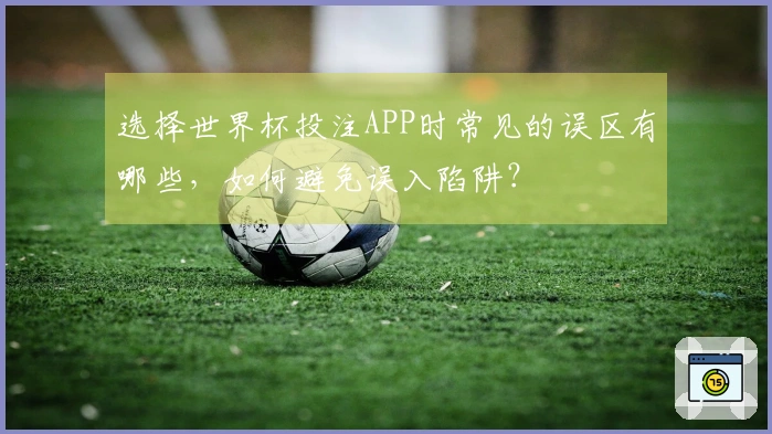 选择世界杯投注APP时常见的误区有哪些，如何避免误入陷阱？