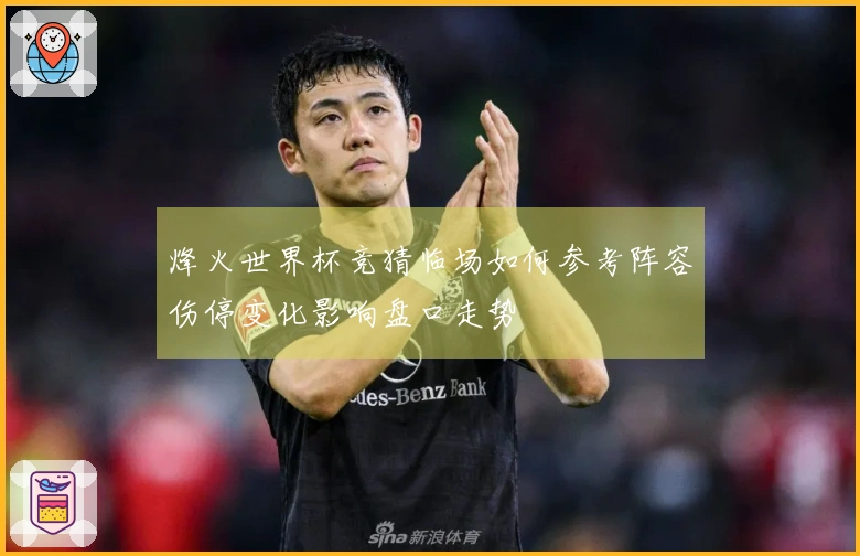 烽火世界杯竞猜临场如何参考阵容伤停变化影响盘口走势