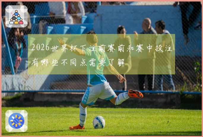 2026世界杯下注前赛前和赛中投注有哪些不同点需要了解