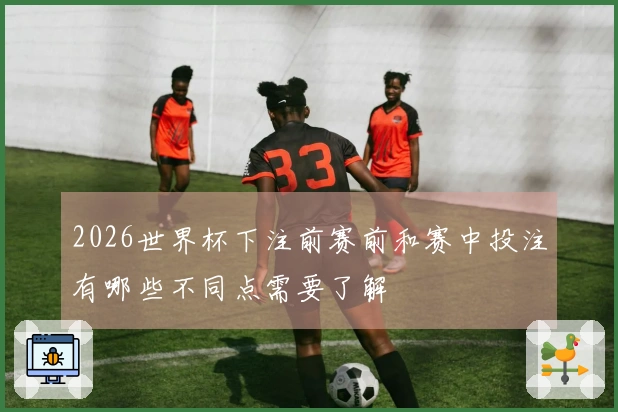 2026世界杯下注前赛前和赛中投注有哪些不同点需要了解